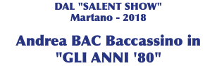 DAL "SALENT SHOW" Martano - 2018 Andrea BAC Baccassino in  "GLI ANNI '80"